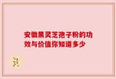 安徽黑灵芝孢子粉的功效与价值你知道多少