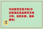 华润堂灵芝孢子粉(华润堂推出高品质灵芝孢子粉，滋阴补肺，强身健体)