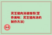 灵芝猪肉汤谱推荐(营养美味：灵芝猪肉汤的制作方法)