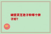 破壁灵芝孢子粉哪个牌子好？
