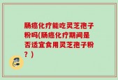 肠癌化疗能吃灵芝孢子粉吗(肠癌化疗期间是否适宜食用灵芝孢子粉？)