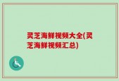 灵芝海鲜视频大全(灵芝海鲜视频汇总)