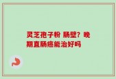 灵芝孢子粉 肠壁？晚期直肠癌能治好吗