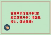 雪原草灵芝孢子粉(雪原灵芝孢子粉：增强免疫力，促进健康)