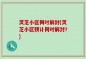 灵芝小区何时解封(灵芝小区预计何时解封？)