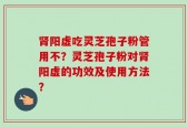 肾阳虚吃灵芝孢子粉管用不？灵芝孢子粉对肾阳虚的功效及使用方法？