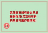 灵芝配石斛有什么禁忌和副作用(灵芝和石斛的禁忌和副作用须知)
