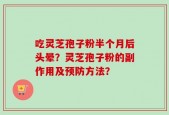 吃灵芝孢子粉半个月后头晕？灵芝孢子粉的副作用及预防方法？