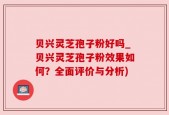 贝兴灵芝孢子粉好吗_贝兴灵芝孢子粉效果如何？全面评价与分析)