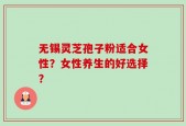 无锡灵芝孢子粉适合女性？女性养生的好选择？