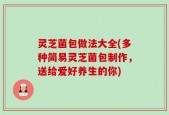 灵芝菌包做法大全(多种简易灵芝菌包制作，送给爱好养生的你)