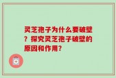 灵芝孢子为什么要破壁？探究灵芝孢子破壁的原因和作用？