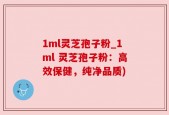 1ml灵芝孢子粉_1ml 灵芝孢子粉：高效保健，纯净品质)
