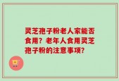 灵芝孢子粉老人家能否食用？老年人食用灵芝孢子粉的注意事项？
