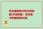 灵芝破壁孢子粉华茂如新(华茂如新：灵芝孢子粉破壁再升级)
