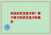所有的灵芝孢子粉？哪个牌子的灵芝孢子粉最好