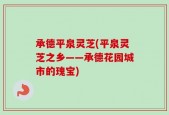 承德平泉灵芝(平泉灵芝之乡——承德花园城市的瑰宝)