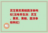 灵芝黄芪黄精西洋参枸杞(五味养生汤：灵芝、黄芪、黄精、西洋参和枸杞)