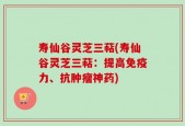 寿仙谷灵芝三萜(寿仙谷灵芝三萜：提高免疫力、抗肿瘤神药)
