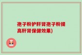 孢子粉护肝肾孢子粉提高肝肾保健效果)