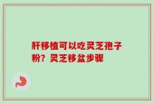 肝移植可以吃灵芝孢子粉？灵芝移盆步骤