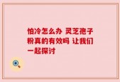 怕冷怎么办 灵芝孢子粉真的有效吗 让我们一起探讨