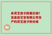 赤灵芝孢子胶囊价格？龙泉森芝宝有限公司生产的灵芝孢子粉价格
