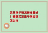 灵芝孢子粉怎样吃最好？破壁灵芝孢子粉应该怎么吃