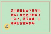 总三萜是包含了灵芝三萜吗？灵芝孢子粉吃了一年了，灵芝多糖、三萜成份含量双高吗