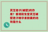 灵芝孢子(破壁)的作用？香港懿生堂灵芝破壁孢子精华素胶囊的功效是什么