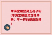 季海堂破壁灵芝孢子粉(季海堂破壁灵芝孢子粉：不一样的健康选择)
