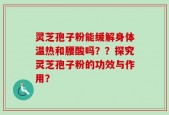 灵芝孢子粉能缓解身体温热和腰酸吗？？探究灵芝孢子粉的功效与作用？