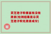 灵芝孢子粉里面有没有激素(检测结果显示灵芝孢子粉无激素成分)