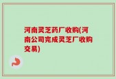 河南灵芝药厂收购(河南公司完成灵芝厂收购交易)