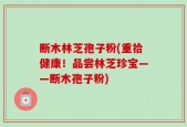 断木林芝孢子粉(重拾健康！品尝林芝珍宝——断木孢子粉)