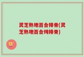灵芝熟地百合排骨(灵芝熟地百合炖排骨)