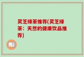 灵芝绿茶推荐(灵芝绿茶：天然的健康饮品推荐)