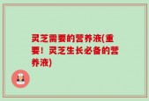 灵芝需要的营养液(重要！灵芝生长必备的营养液)