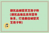健优品破壁灵芝孢子粉(健优品推出高效营养体系，打造最佳破壁灵芝孢子粉)