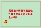 灵芝孢子粉是不是温性？夏天吃灵芝孢子粉不上火吗？