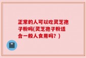 正常的人可以吃灵芝孢子粉吗(灵芝孢子粉适合一般人食用吗？)