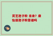 灵芝孢子粉 亲身？康怡道孢子粉靠谱吗