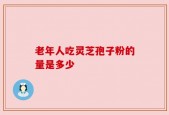 老年人吃灵芝孢子粉的量是多少