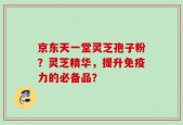 京东天一堂灵芝孢子粉？灵芝精华，提升免疫力的必备品？