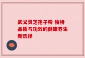 武义灵芝孢子粉 独特品质与功效的健康养生新选择