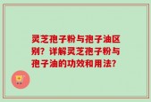 灵芝孢子粉与孢子油区别？详解灵芝孢子粉与孢子油的功效和用法？