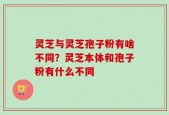 灵芝与灵芝孢子粉有啥不同？灵芝本体和孢子粉有什么不同