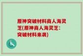 原神突破材料商人海灵芝(原神商人海灵芝：突破材料来袭)