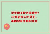 灵芝孢子粉改善疲劳？30岁后每天吃灵芝，身体会有怎样的变化