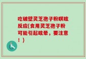 吃破壁灵芝孢子粉瞑眩反应(食用灵芝孢子粉可能引起眩晕，要注意！)